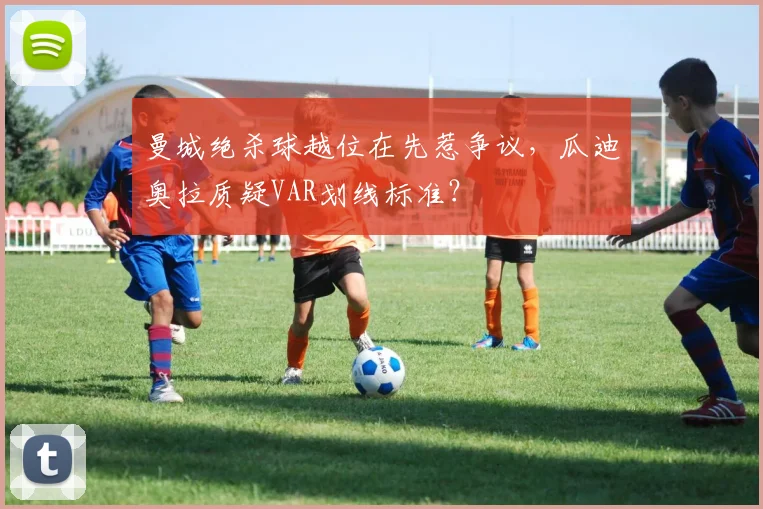 曼城绝杀球越位在先惹争议，瓜迪奥拉质疑VAR划线标准？