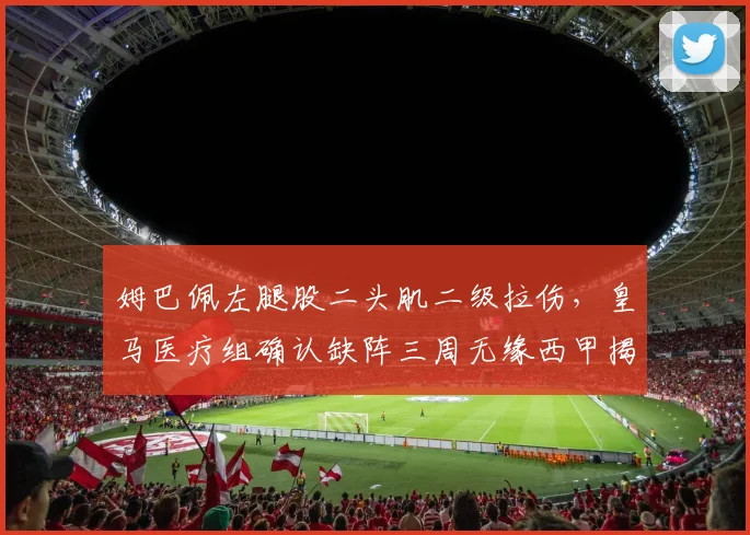 姆巴佩左腿股二头肌二级拉伤，皇马医疗组确认缺阵三周无缘西甲揭幕战