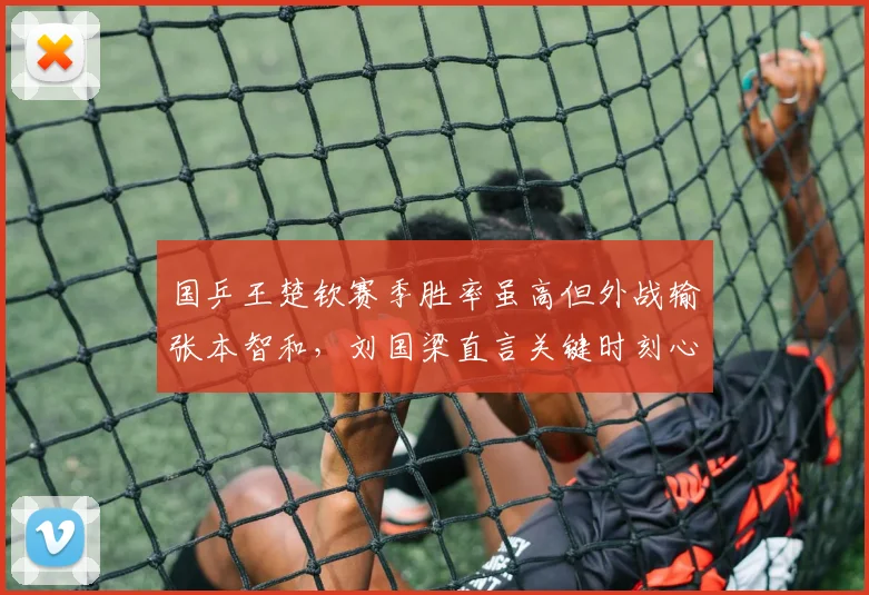 国乒王楚钦赛季胜率虽高但外战输张本智和，刘国梁直言关键时刻心态需锤炼
