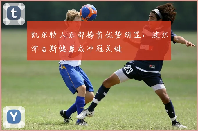 凯尔特人东部榜首优势明显,波尔津吉斯健康成冲冠关键