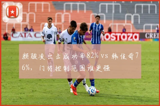 颜骏凌出击成功率82% vs 韩佳奇76%,门将控制范围谁更强
