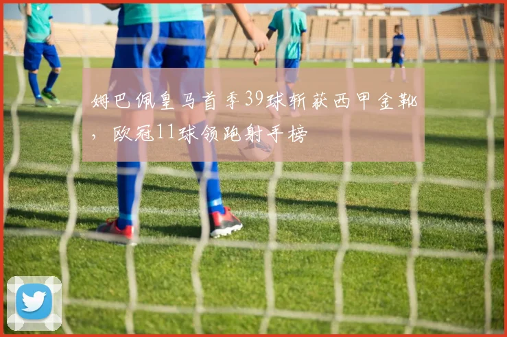 姆巴佩皇马首季39球斩获西甲金靴,欧冠11球领跑射手榜