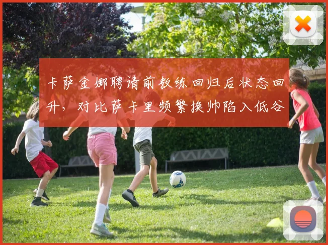 卡萨金娜聘请前教练回归后状态回升,对比萨卡里频繁换帅陷入低谷