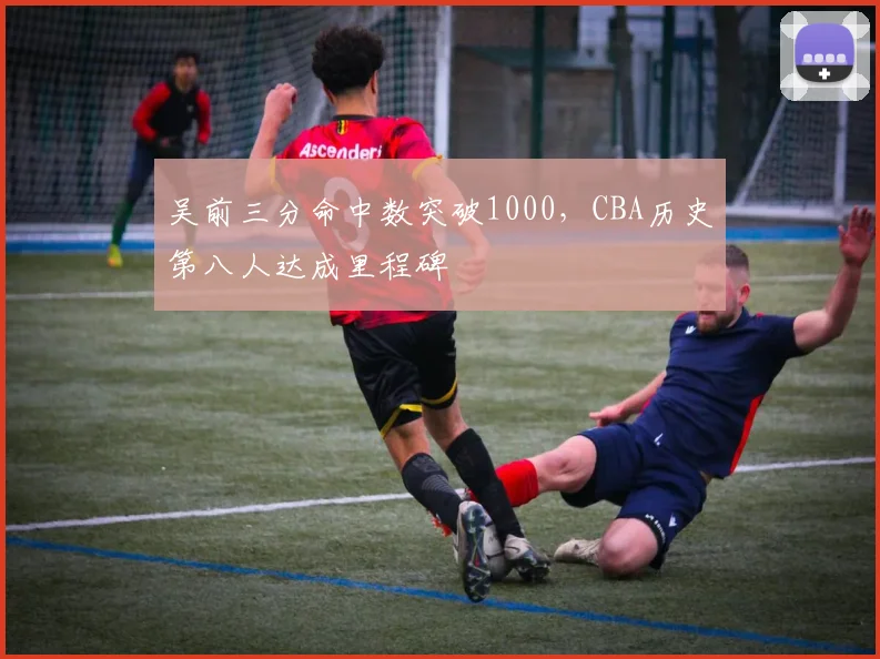 吴前三分命中数突破1000，CBA历史第八人达成里程碑